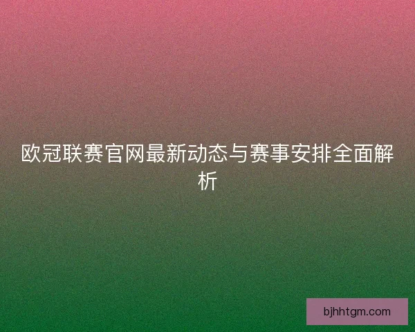 欧冠联赛官网最新动态与赛事安排全面解析