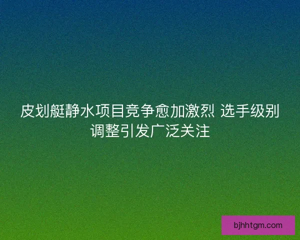 皮划艇静水项目竞争愈加激烈 选手级别调整引发广泛关注