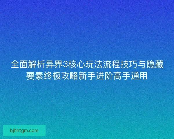 全面解析异界3核心玩法流程技巧与隐藏要素终极攻略新手进阶高手通用