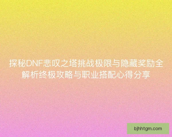 探秘DNF悲叹之塔挑战极限与隐藏奖励全解析终极攻略与职业搭配心得分享