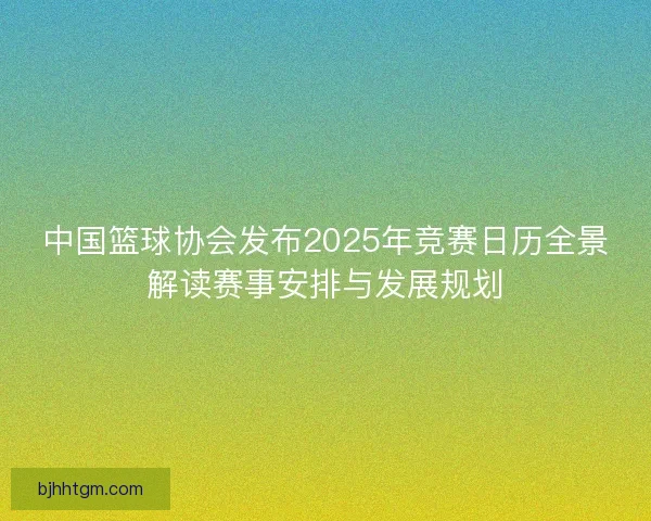 中国篮球协会发布2025年竞赛日历全景解读赛事安排与发展规划