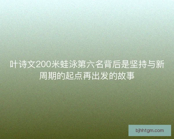 叶诗文200米蛙泳第六名背后是坚持与新周期的起点再出发的故事
