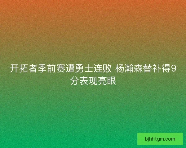 开拓者季前赛遭勇士连败 杨瀚森替补得9分表现亮眼