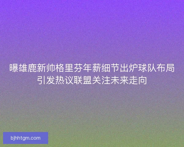 曝雄鹿新帅格里芬年薪细节出炉球队布局引发热议联盟关注未来走向