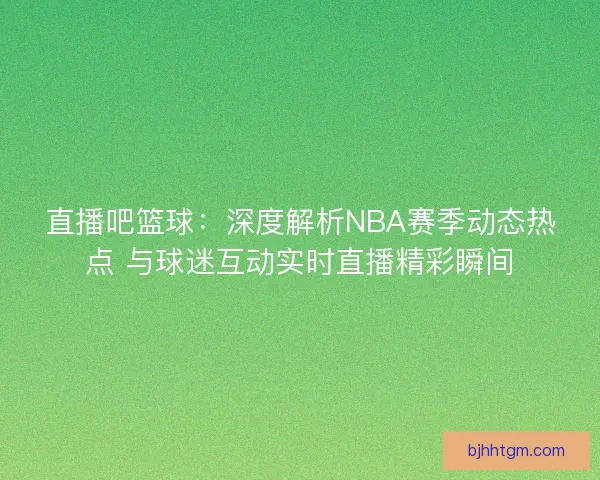 直播吧篮球：深度解析NBA赛季动态热点 与球迷互动实时直播精彩瞬间