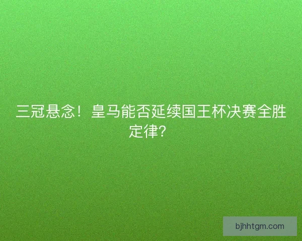 三冠悬念！皇马能否延续国王杯决赛全胜定律？