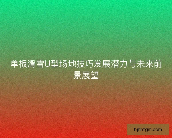 单板滑雪U型场地技巧发展潜力与未来前景展望