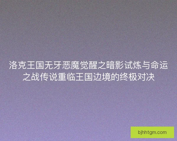 洛克王国无牙恶魔觉醒之暗影试炼与命运之战传说重临王国边境的终极对决