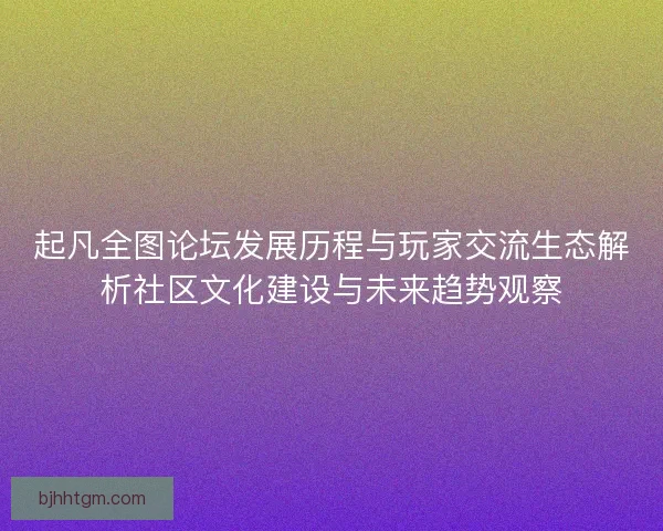 起凡全图论坛发展历程与玩家交流生态解析社区文化建设与未来趋势观察
