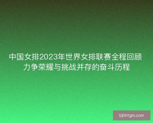 中国女排2023年世界女排联赛全程回顾 力争荣耀与挑战并存的奋斗历程