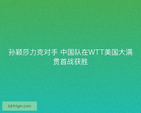 孙颖莎力克对手 中国队在WTT美国大满贯首战获胜