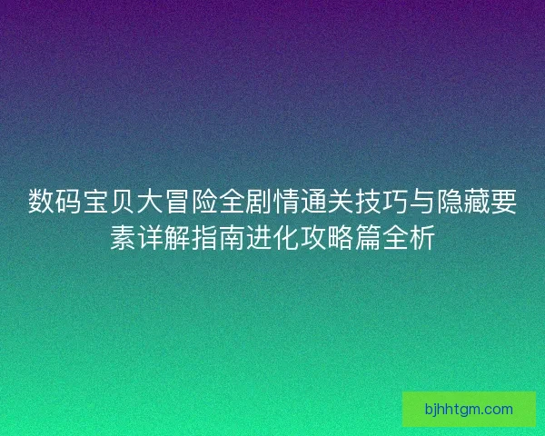 数码宝贝大冒险全剧情通关技巧与隐藏要素详解指南进化攻略篇全析