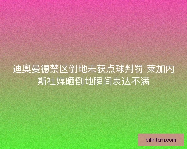 迪奥曼德禁区倒地未获点球判罚 莱加内斯社媒晒倒地瞬间表达不满