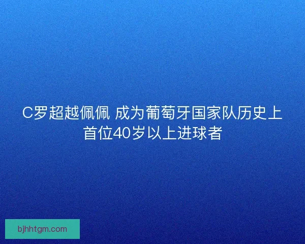 C罗超越佩佩 成为葡萄牙国家队历史上首位40岁以上进球者