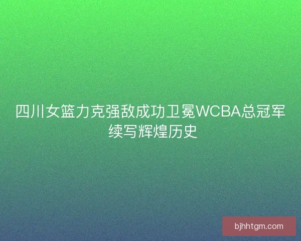 四川女篮力克强敌成功卫冕WCBA总冠军 续写辉煌历史