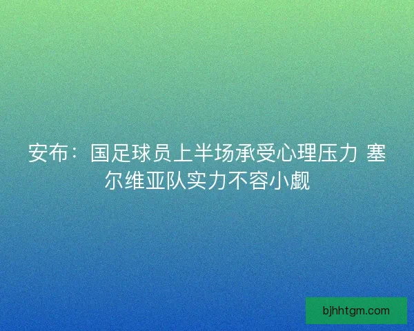 安布：国足球员上半场承受心理压力 塞尔维亚队实力不容小觑