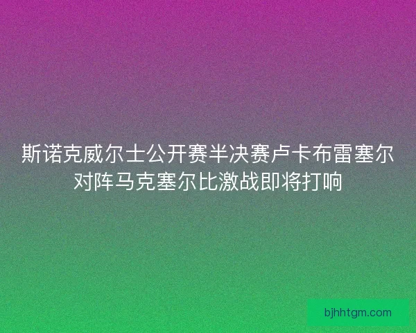 斯诺克威尔士公开赛半决赛卢卡布雷塞尔对阵马克塞尔比激战即将打响