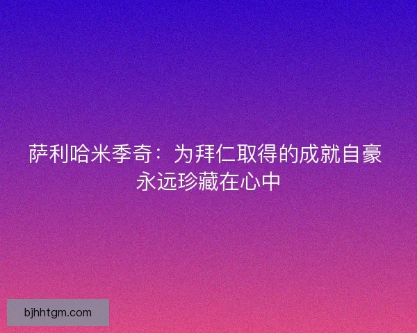 萨利哈米季奇：为拜仁取得的成就自豪 永远珍藏在心中