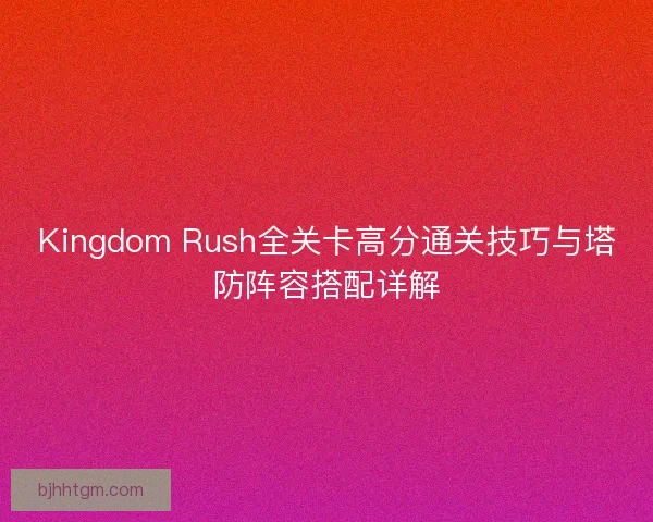 Kingdom Rush全关卡高分通关技巧与塔防阵容搭配详解