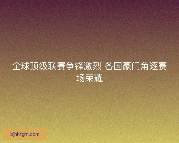 全球顶级联赛争锋激烈 各国豪门角逐赛场荣耀