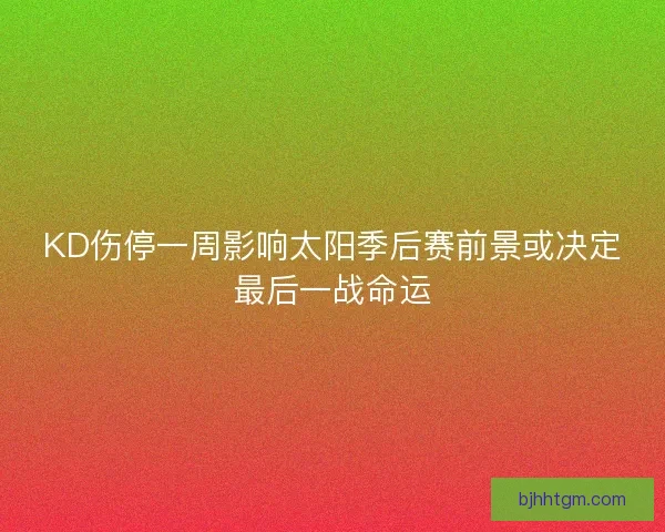 KD伤停一周影响太阳季后赛前景或决定最后一战命运